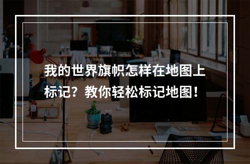 我的世界旗帜怎样在地图上标记？教你轻松标记地图！