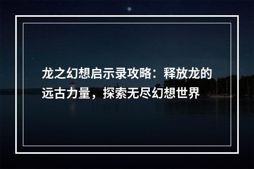 龙之幻想启示录攻略：释放龙的远古力量，探索无尽幻想世界