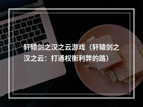 轩辕剑之汉之云游戏（轩辕剑之汉之云：打通权衡利弊的路）