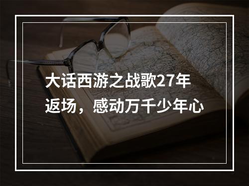 大话西游之战歌27年返场，感动万千少年心