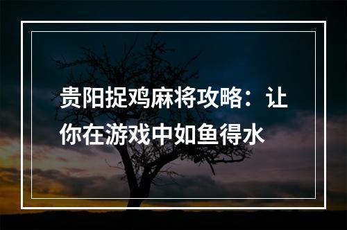 贵阳捉鸡麻将攻略：让你在游戏中如鱼得水