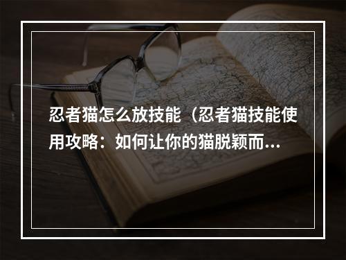 忍者猫怎么放技能（忍者猫技能使用攻略：如何让你的猫脱颖而出？）