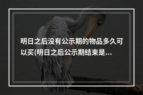 明日之后没有公示期的物品多久可以买(明日之后公示期结束是不是就可以交易了)