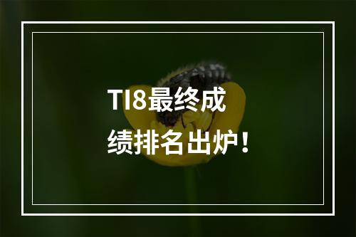 TI8最终成绩排名出炉！