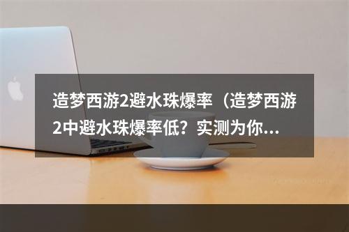 造梦西游2避水珠爆率（造梦西游2中避水珠爆率低？实测为你揭秘！）