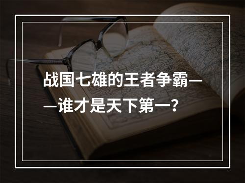 战国七雄的王者争霸——谁才是天下第一？