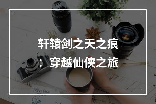 轩辕剑之天之痕：穿越仙侠之旅