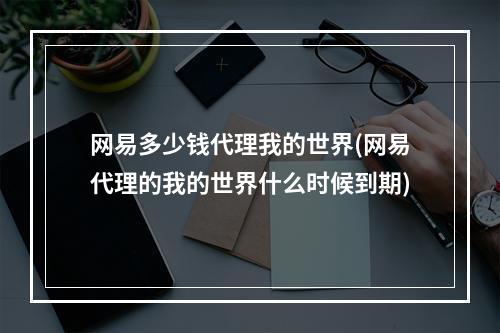 网易多少钱代理我的世界(网易代理的我的世界什么时候到期)