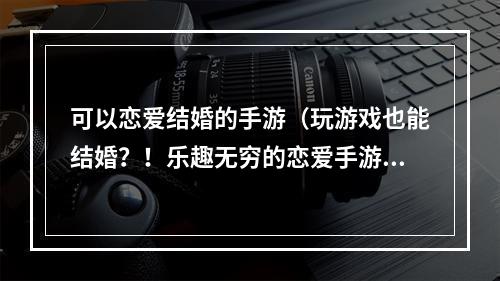 可以恋爱结婚的手游（玩游戏也能结婚？！乐趣无穷的恋爱手游送你一份甜蜜爱情）