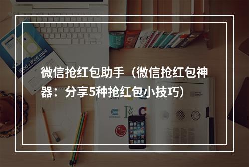 微信抢红包助手（微信抢红包神器：分享5种抢红包小技巧）