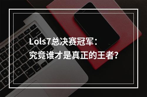 Lols7总决赛冠军：究竟谁才是真正的王者？