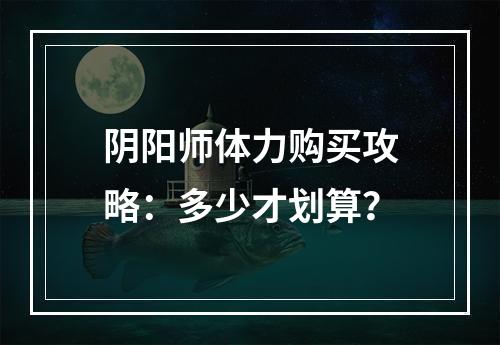 阴阳师体力购买攻略：多少才划算？