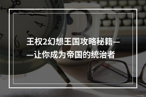 王权2幻想王国攻略秘籍——让你成为帝国的统治者