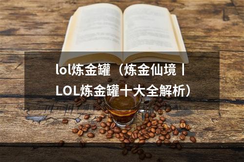 lol炼金罐（炼金仙境丨LOL炼金罐十大全解析）