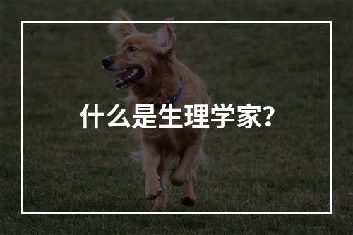 什么是生理学家？