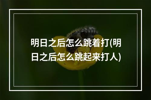 明日之后怎么跳着打(明日之后怎么跳起来打人)