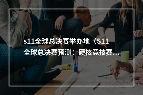 s11全球总决赛举办地（S11全球总决赛预测：硬核竞技赛事和绚丽城市风光）