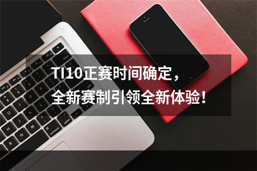 TI10正赛时间确定，全新赛制引领全新体验！