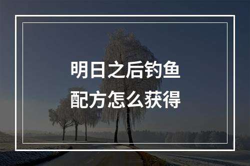 明日之后钓鱼配方怎么获得