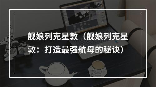 舰娘列克星敦（舰娘列克星敦：打造最强航母的秘诀）