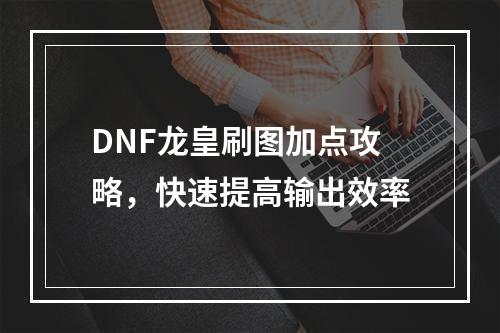 DNF龙皇刷图加点攻略，快速提高输出效率