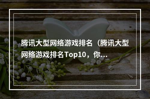 腾讯大型网络游戏排名（腾讯大型网络游戏排名Top10，你玩了几个？）