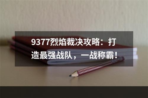 9377烈焰裁决攻略：打造最强战队，一战称霸！