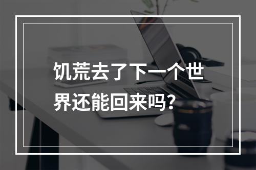 饥荒去了下一个世界还能回来吗？