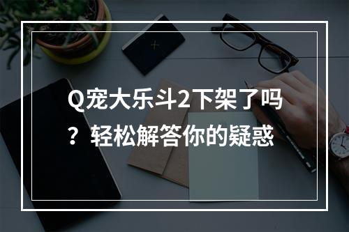 Q宠大乐斗2下架了吗？轻松解答你的疑惑