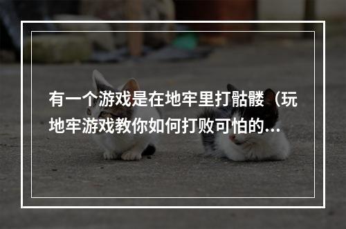 有一个游戏是在地牢里打骷髅（玩地牢游戏教你如何打败可怕的骷髅）