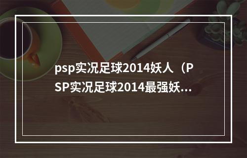 psp实况足球2014妖人（PSP实况足球2014最强妖人让你收获惊喜！）