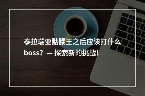 泰拉瑞亚骷髅王之后应该打什么boss？— 探索新的挑战！