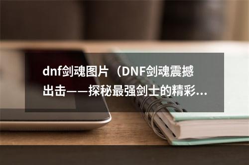 dnf剑魂图片（DNF剑魂震撼出击——探秘最强剑士的精彩战斗画面）