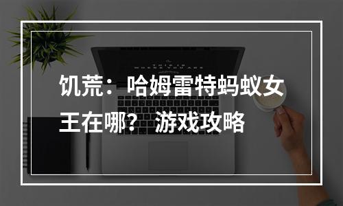 饥荒：哈姆雷特蚂蚁女王在哪？ 游戏攻略