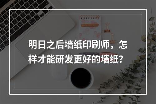 明日之后墙纸印刷师，怎样才能研发更好的墙纸？