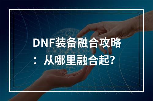 DNF装备融合攻略：从哪里融合起？