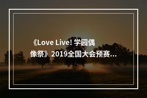 《Love Live! 学园偶像祭》2019全国大会预赛即将开启--游戏攻略网