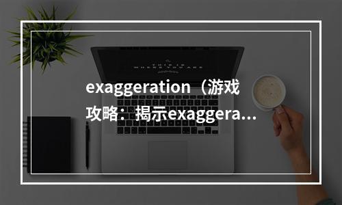 exaggeration（游戏攻略：揭示exaggeration的真相）