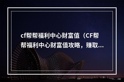 cf帮帮福利中心财富值（CF帮帮福利中心财富值攻略，赚取最多金币！）