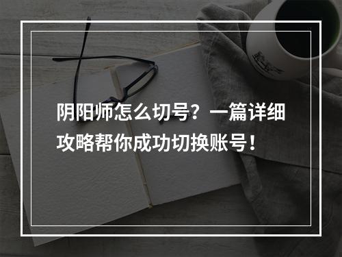 阴阳师怎么切号？一篇详细攻略帮你成功切换账号！