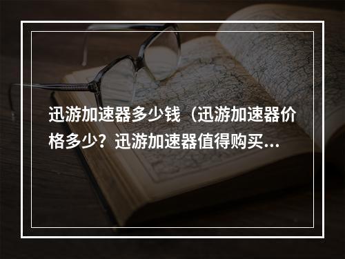 迅游加速器多少钱（迅游加速器价格多少？迅游加速器值得购买吗？）