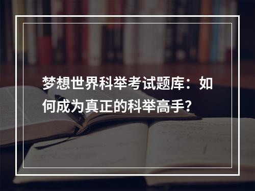 梦想世界科举考试题库：如何成为真正的科举高手？