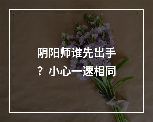 阴阳师谁先出手？小心一速相同