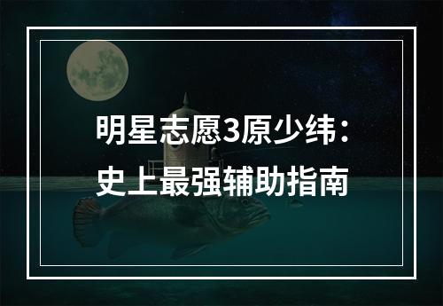 明星志愿3原少纬：史上最强辅助指南