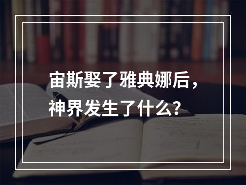 宙斯娶了雅典娜后，神界发生了什么？