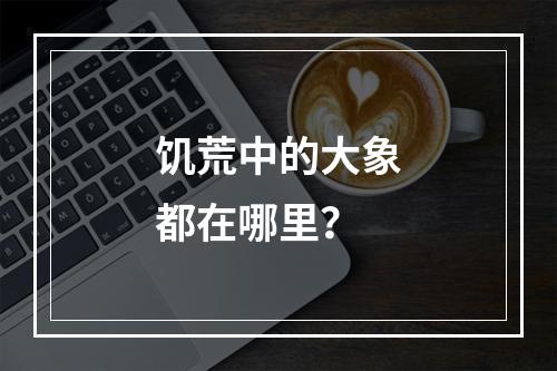 饥荒中的大象都在哪里？