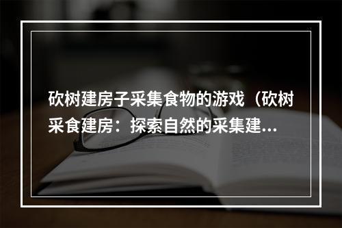 砍树建房子采集食物的游戏（砍树采食建房：探索自然的采集建设游戏）