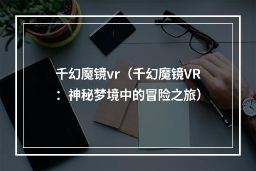 千幻魔镜vr（千幻魔镜VR：神秘梦境中的冒险之旅）