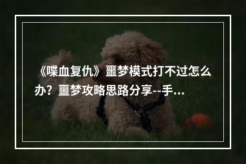 《喋血复仇》噩梦模式打不过怎么办？噩梦攻略思路分享--手游攻略网