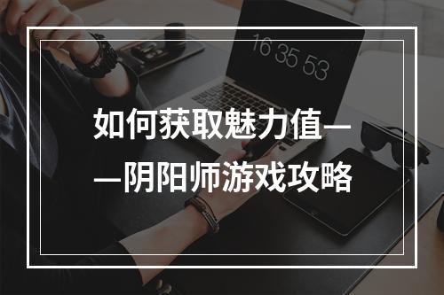 如何获取魅力值——阴阳师游戏攻略